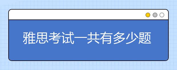 雅思考试一共有多少题？题目来源于哪？如何出题？