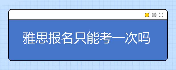 雅思报名只能考一次吗？每年能报几次雅思考试？