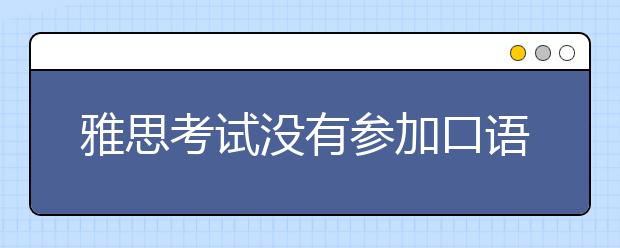 雅思考试没有参加口语考试，还可以参加笔试吗？