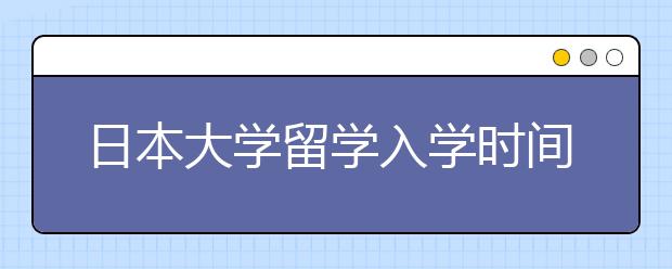 日本大学留学入学时间是多少？需要考雅思吗？