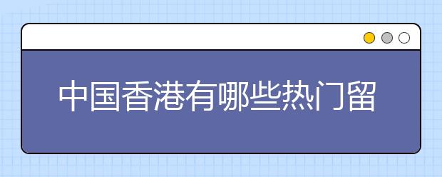 中国香港有哪些热门留学的学校？雅思成绩要求怎么样？