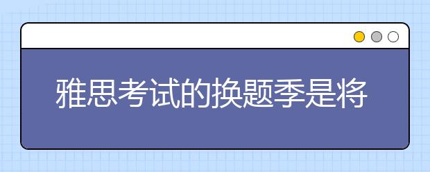雅思考试的换题季是将所有题库的题目都换了吗？