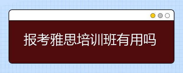 报考雅思培训班有用吗