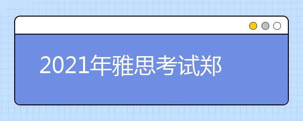2021年雅思考试郑州航空工业管理学院考点疫情防控安排的通知