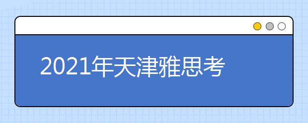 2021年天津雅思考点信息介绍：外国语大学IELTS考试中心