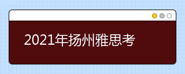 2021年扬州雅思考点介绍：扬州大学雅思机考考点