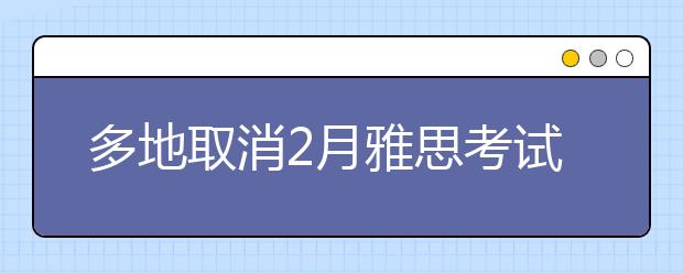 多地取消2月雅思考试!更有考点考试取消至3月底