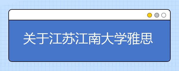 关于江苏江南大学雅思考试疫情防控安排的通知