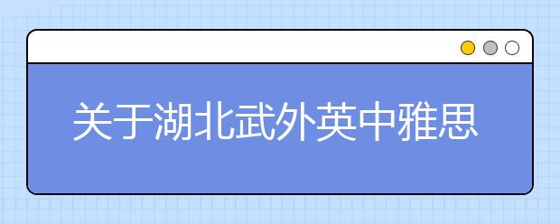 关于湖北武外英中雅思考试疫情防控安排内容更新的通知