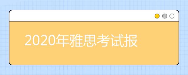 2020年雅思考试报名截止日期、准考证打印日期和成绩单寄送日期
