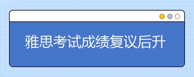雅思考试成绩复议后升高，成绩会更新在报名网站吗