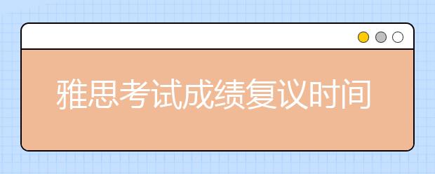 雅思考试成绩复议时间多长