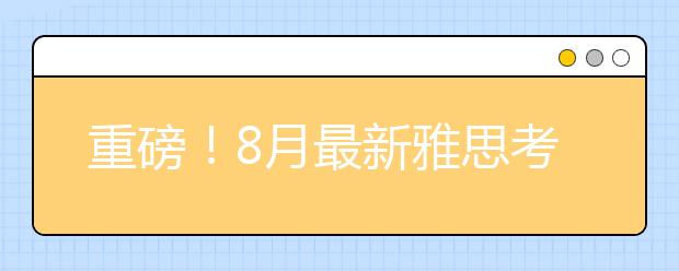 重磅！8月最新雅思考点、考试时间官宣