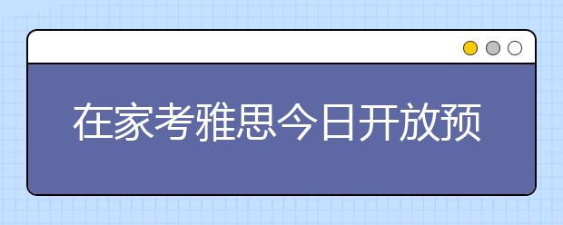 在家考雅思今日开放预约 没人监考149美金有多吸引人