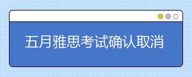 五月雅思考试确认取消 考费将全额退回