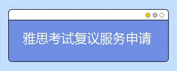 雅思考试复议服务申请时限