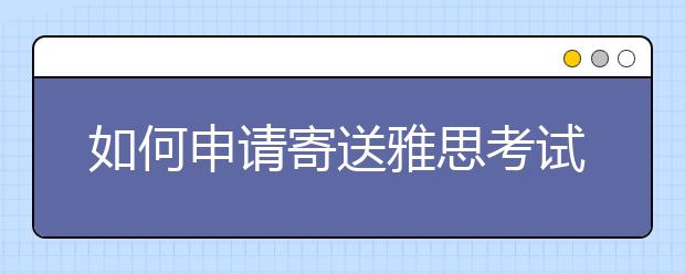 如何申请寄送雅思考试额外成绩单?费用是多少?