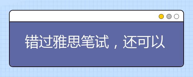 错过雅思笔试，还可以参加雅思口试吗？