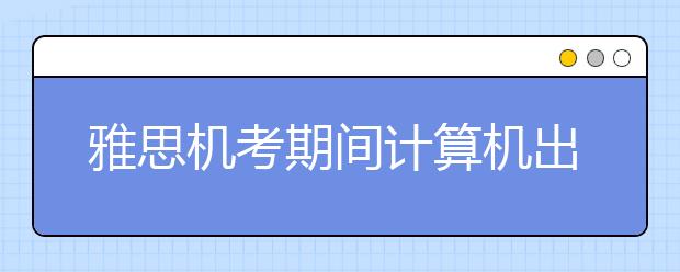 雅思机考期间计算机出现问题将如何解决？