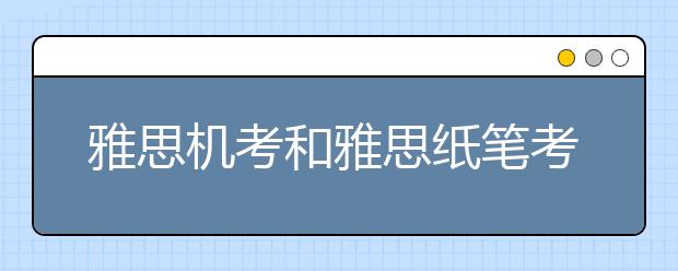 雅思机考和雅思纸笔考试的区别是什么?