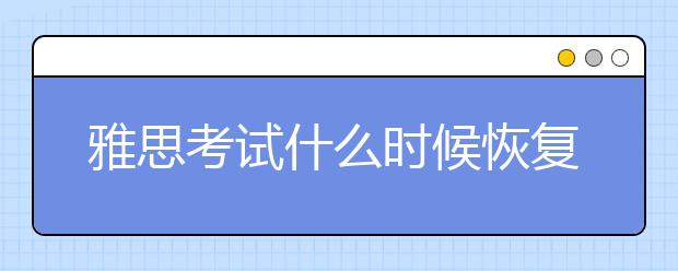 雅思考试什么时候恢复?