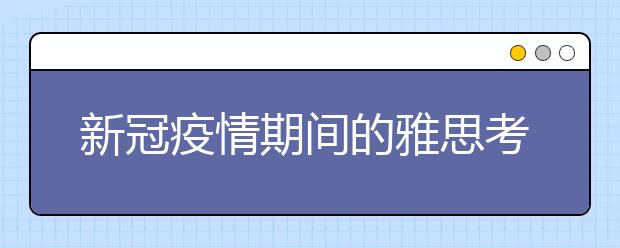 新冠疫情期间的雅思考试及英国教育情况更新