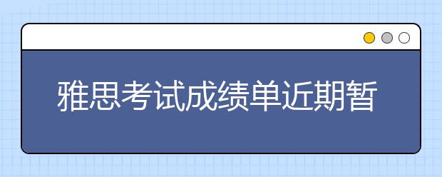 雅思考试成绩单近期暂停或延迟寄送