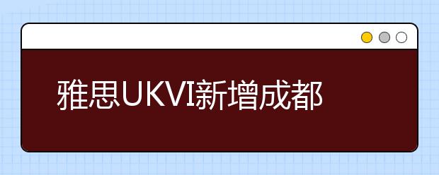 雅思UKVI新增成都西华大学考点（100171）