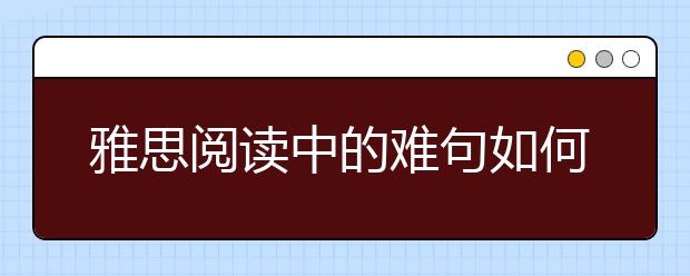 雅思阅读中的难句如何解决