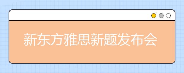 新东方雅思新题发布会盛况空前