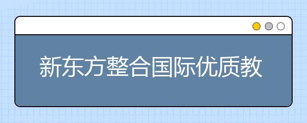 新东方整合国际优质教育资源 与英联邦国际预科接轨