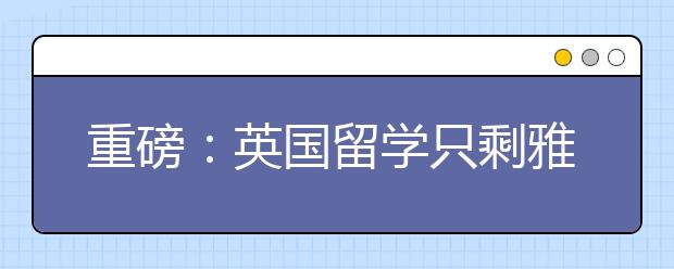 重磅：英国留学只剩雅思和三一可以考