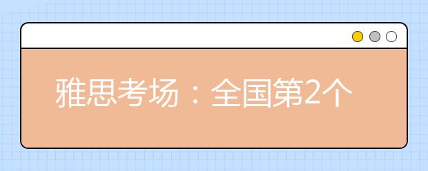 雅思考场:全国第2个高中考场落户湖北 总考场增至53个