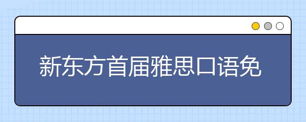 新东方首届雅思口语免费线上模考开始啦！