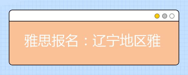 雅思报名：辽宁地区雅思考场查询入口