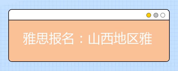 雅思报名：山西地区雅思考场查询入口