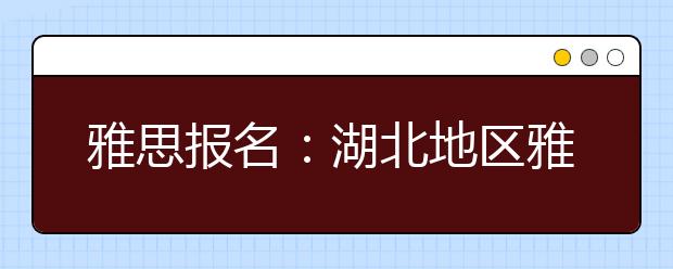 雅思报名：湖北地区雅思考场查询入口