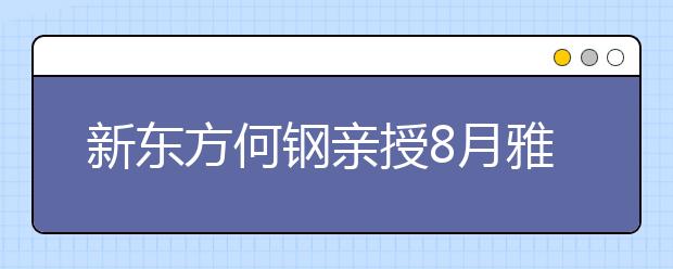 新东方何钢亲授8月雅思模考班 老生有优惠