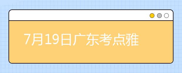 7月19日广东考点雅思口语考试时间提前