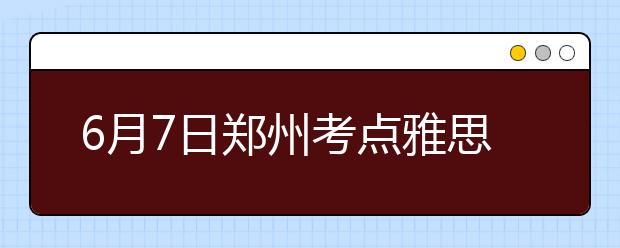 6月7日郑州考点雅思口语考试时间提前