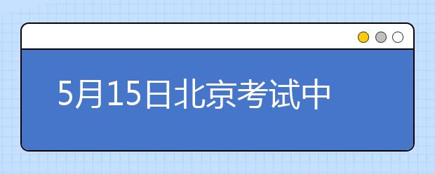 5月15日北京考试中心雅思口语考试时间提前