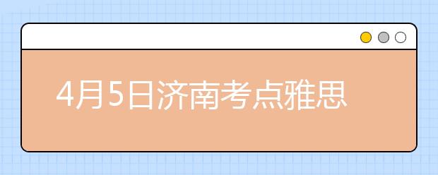 4月5日济南考点雅思口语考试时间提前