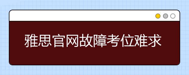 雅思官网故障考位难求 黄牛坐地起价