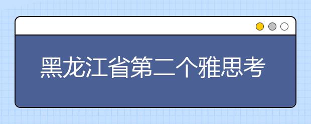 黑龙江省第二个雅思考点17日落户哈尔滨工业大学