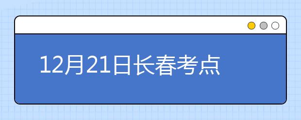12月21日长春考点雅思口语考试时间延后