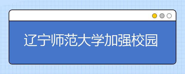 辽宁师范大学加强校园外来车辆管理的通知