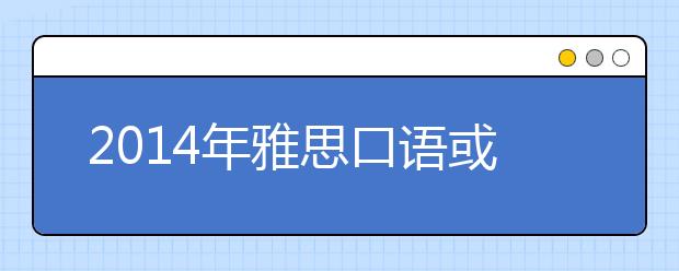 2021年雅思口语或将增三成新题 1月为高发期