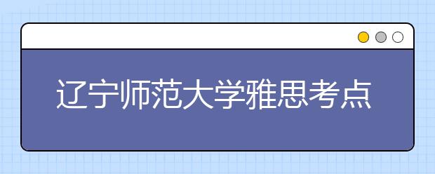 辽宁师范大学雅思考点车辆紧致入内