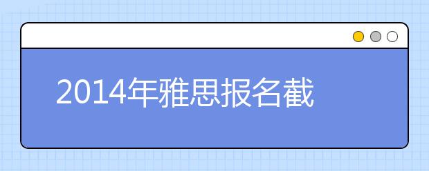 2021年雅思报名截止日期及成绩单寄送日期