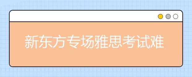 新东方专场雅思考试难度与其他地区一致